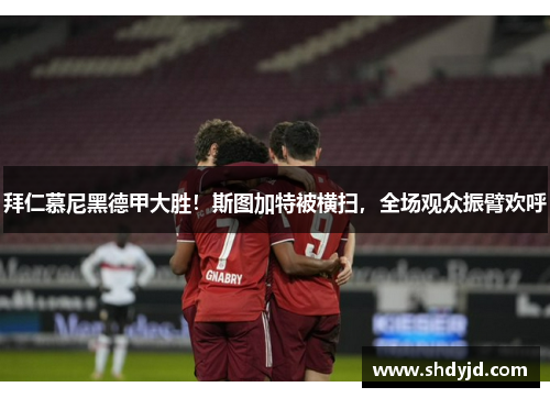 拜仁慕尼黑德甲大胜！斯图加特被横扫，全场观众振臂欢呼