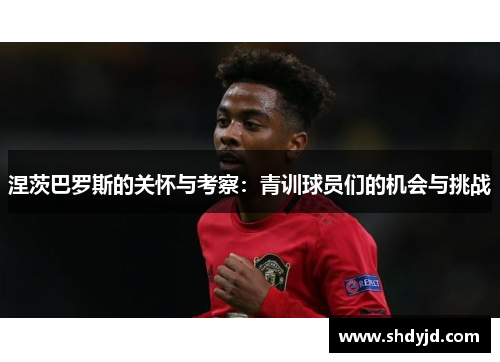 涅茨巴罗斯的关怀与考察：青训球员们的机会与挑战