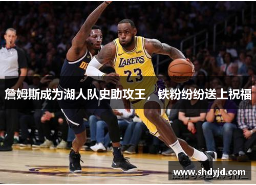 詹姆斯成为湖人队史助攻王，铁粉纷纷送上祝福