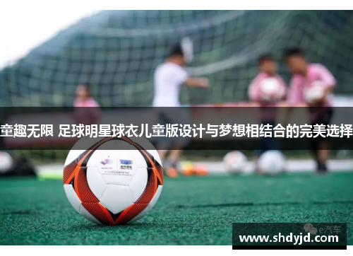 童趣无限 足球明星球衣儿童版设计与梦想相结合的完美选择