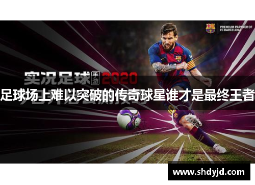 足球场上难以突破的传奇球星谁才是最终王者