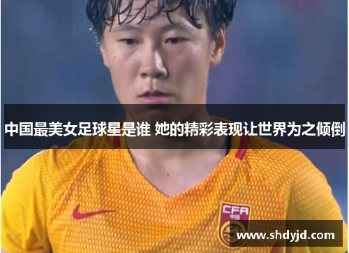 中国最美女足球星是谁 她的精彩表现让世界为之倾倒