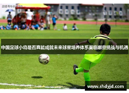 中国足球小将是否真能成就未来球星培养体系面临哪些挑战与机遇