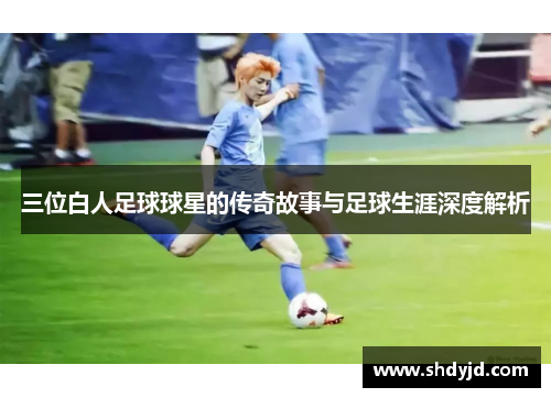三位白人足球球星的传奇故事与足球生涯深度解析