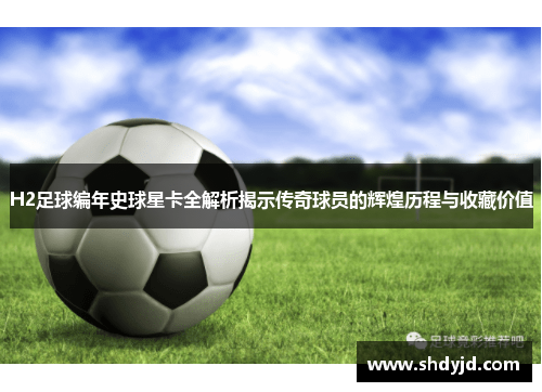 H2足球编年史球星卡全解析揭示传奇球员的辉煌历程与收藏价值