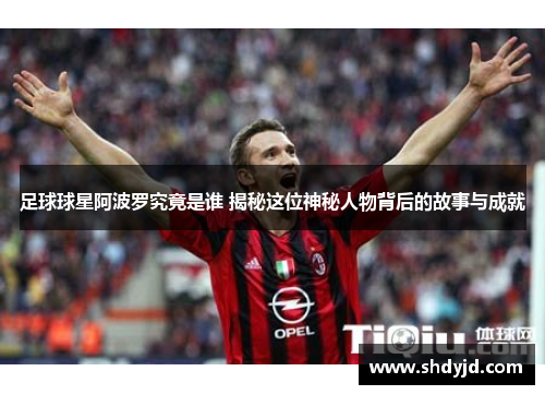 足球球星阿波罗究竟是谁 揭秘这位神秘人物背后的故事与成就