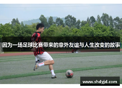 因为一场足球比赛带来的意外友谊与人生改变的故事