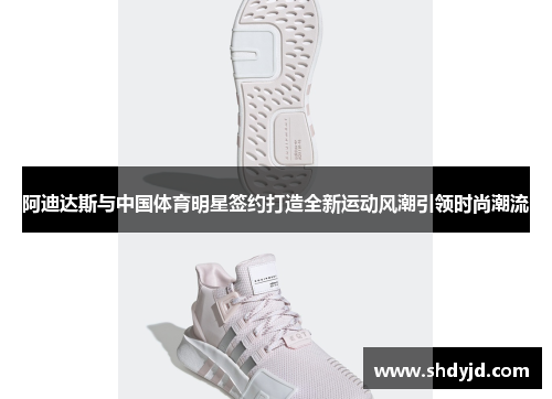 阿迪达斯与中国体育明星签约打造全新运动风潮引领时尚潮流