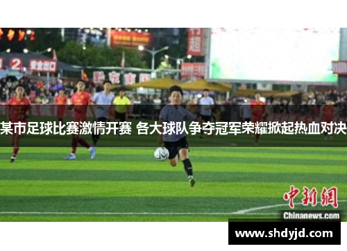 某市足球比赛激情开赛 各大球队争夺冠军荣耀掀起热血对决