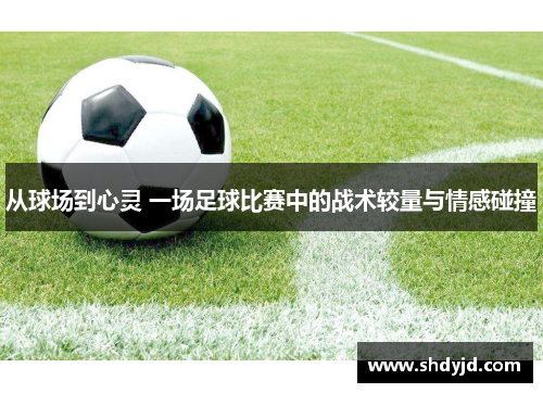 从球场到心灵 一场足球比赛中的战术较量与情感碰撞