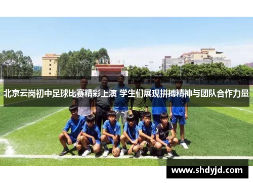 北京云岗初中足球比赛精彩上演 学生们展现拼搏精神与团队合作力量